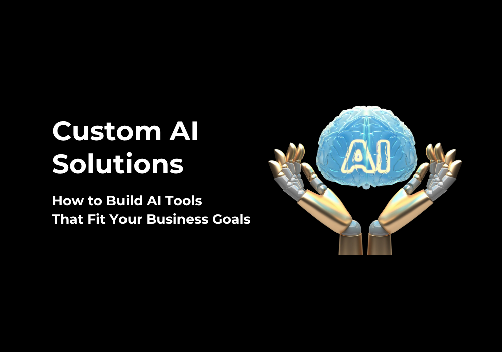 Custom AI Solutions: How to Build AI Tools That Fit Your Business Goals